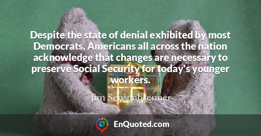 Despite the state of denial exhibited by most Democrats, Americans all across the nation acknowledge that changes are necessary to preserve Social Security for today's younger workers.