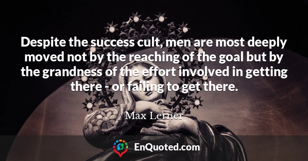 Despite the success cult, men are most deeply moved not by the reaching of the goal but by the grandness of the effort involved in getting there - or failing to get there.