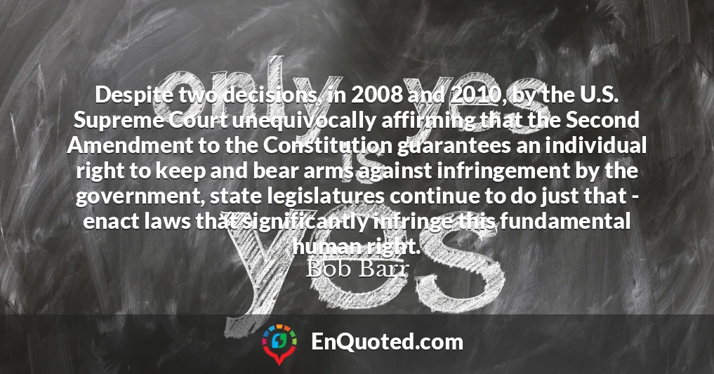 Despite two decisions, in 2008 and 2010, by the U.S. Supreme Court unequivocally affirming that the Second Amendment to the Constitution guarantees an individual right to keep and bear arms against infringement by the government, state legislatures continue to do just that - enact laws that significantly infringe this fundamental human right.