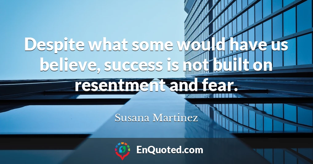 Despite what some would have us believe, success is not built on resentment and fear.