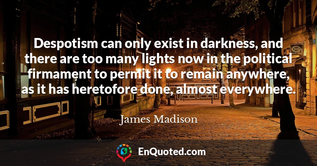 Despotism can only exist in darkness, and there are too many lights now in the political firmament to permit it to remain anywhere, as it has heretofore done, almost everywhere.