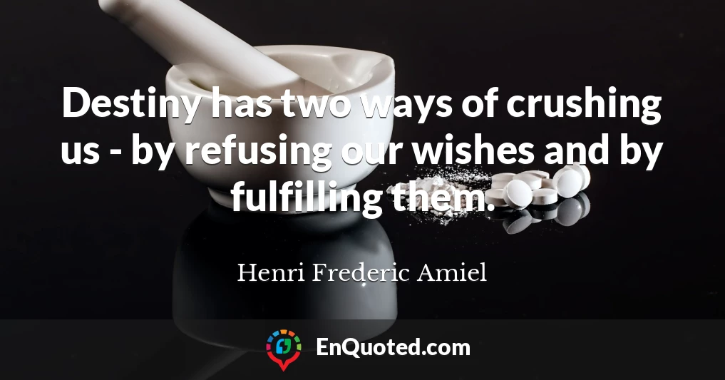 Destiny has two ways of crushing us - by refusing our wishes and by fulfilling them.