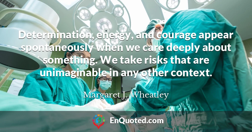 Determination, energy, and courage appear spontaneously when we care deeply about something. We take risks that are unimaginable in any other context.