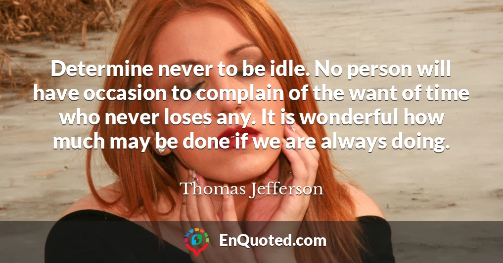 Determine never to be idle. No person will have occasion to complain of the want of time who never loses any. It is wonderful how much may be done if we are always doing.