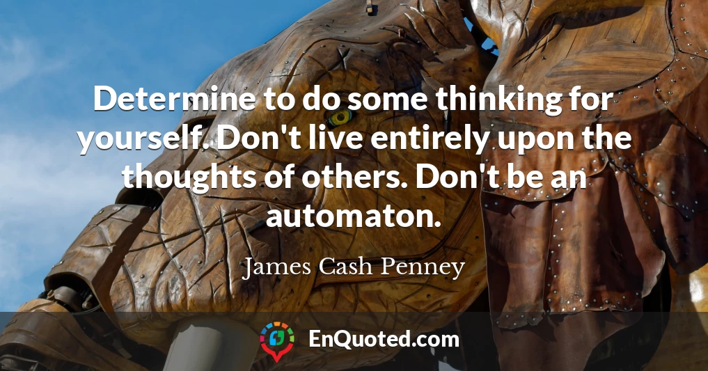 Determine to do some thinking for yourself. Don't live entirely upon the thoughts of others. Don't be an automaton.