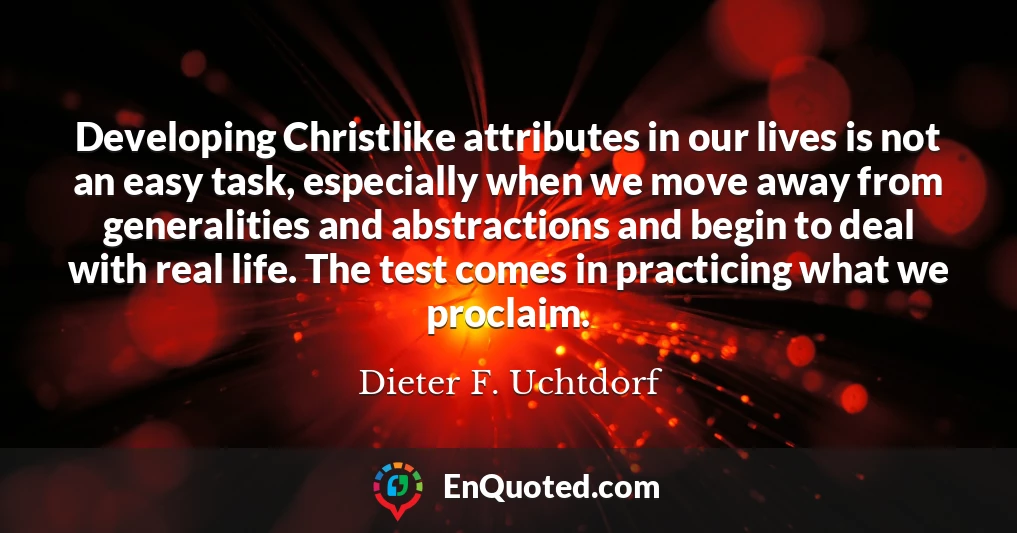 Developing Christlike attributes in our lives is not an easy task, especially when we move away from generalities and abstractions and begin to deal with real life. The test comes in practicing what we proclaim.
