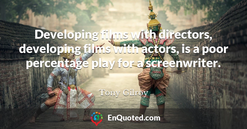 Developing films with directors, developing films with actors, is a poor percentage play for a screenwriter.