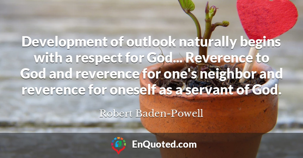 Development of outlook naturally begins with a respect for God... Reverence to God and reverence for one's neighbor and reverence for oneself as a servant of God.