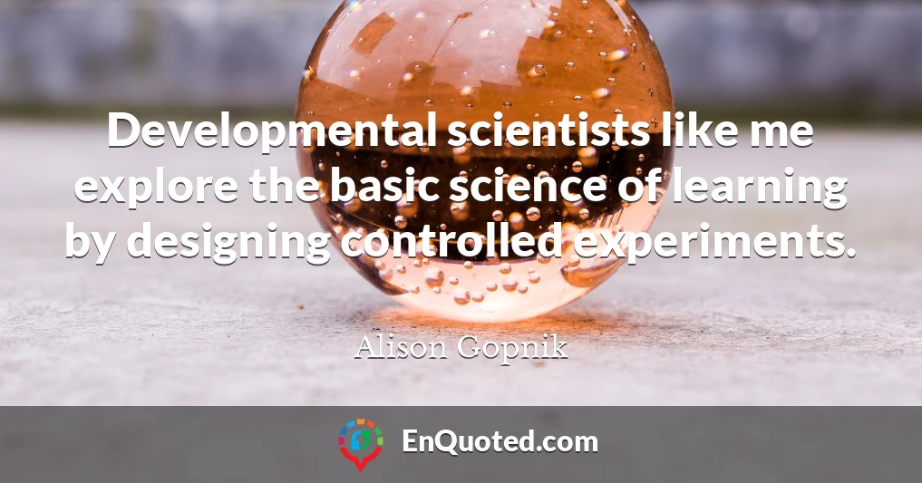 Developmental scientists like me explore the basic science of learning by designing controlled experiments.