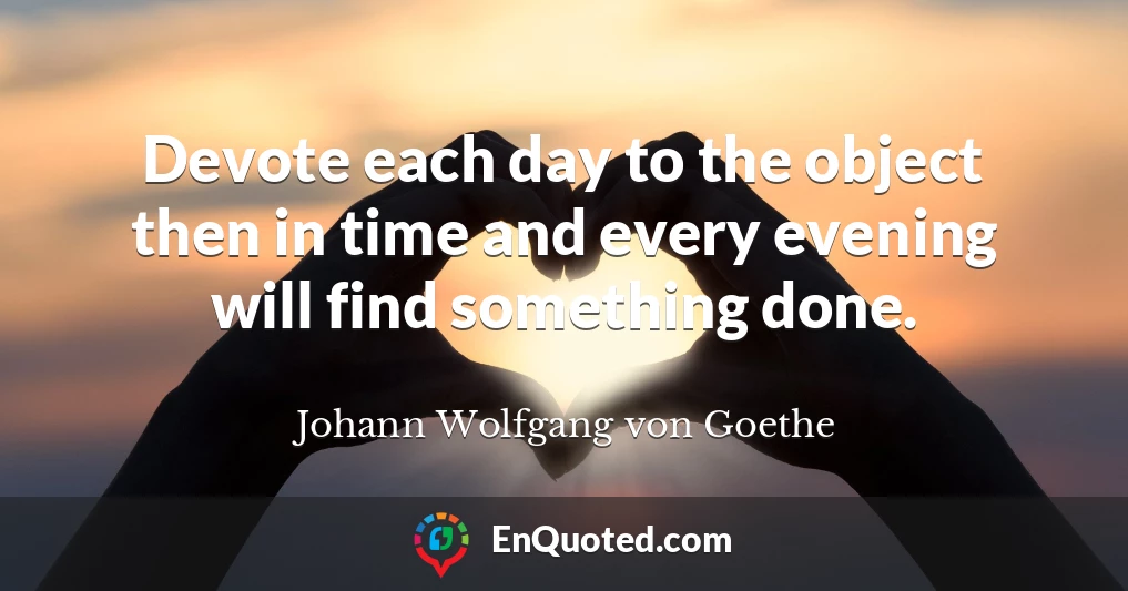 Devote each day to the object then in time and every evening will find something done.