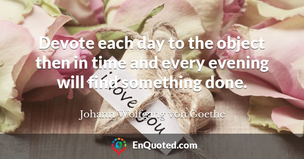 Devote each day to the object then in time and every evening will find something done.