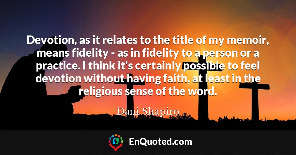 Devotion, as it relates to the title of my memoir, means fidelity - as in fidelity to a person or a practice. I think it's certainly possible to feel devotion without having faith, at least in the religious sense of the word.