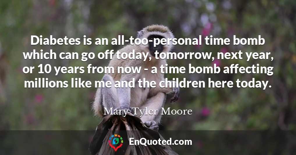 Diabetes is an all-too-personal time bomb which can go off today, tomorrow, next year, or 10 years from now - a time bomb affecting millions like me and the children here today.