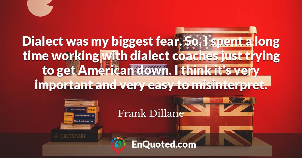 Dialect was my biggest fear. So, I spent a long time working with dialect coaches just trying to get American down. I think it's very important and very easy to misinterpret.