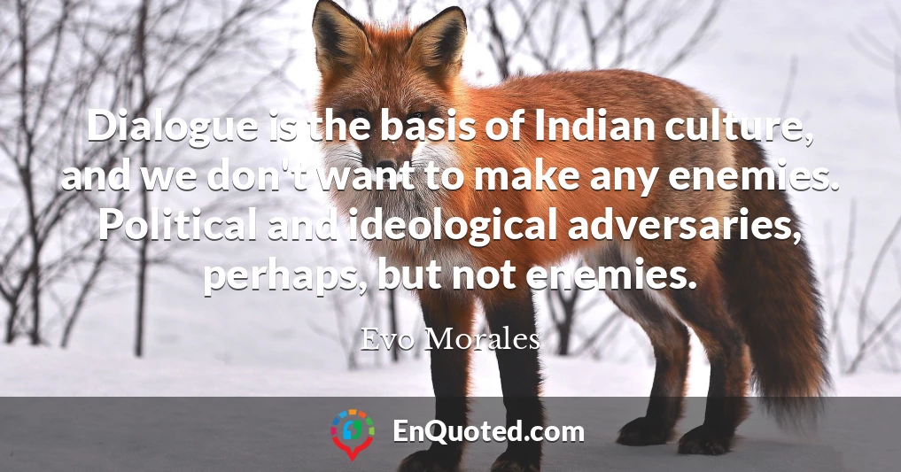 Dialogue is the basis of Indian culture, and we don't want to make any enemies. Political and ideological adversaries, perhaps, but not enemies.