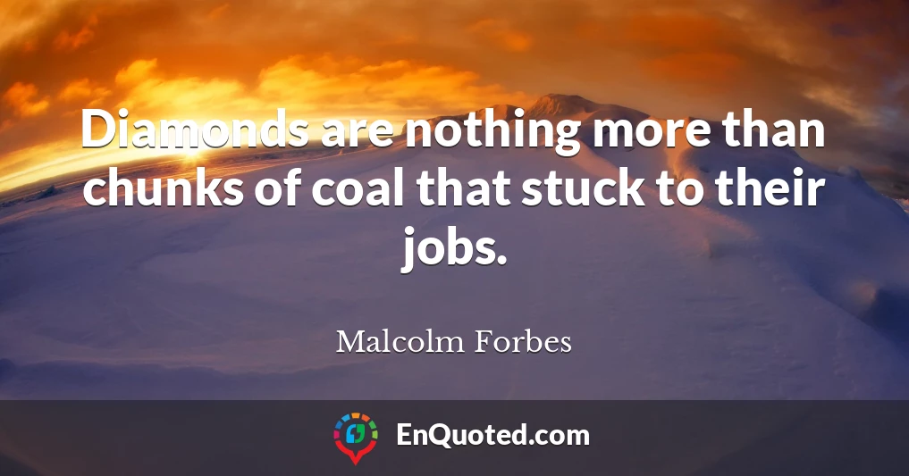 Diamonds are nothing more than chunks of coal that stuck to their jobs.