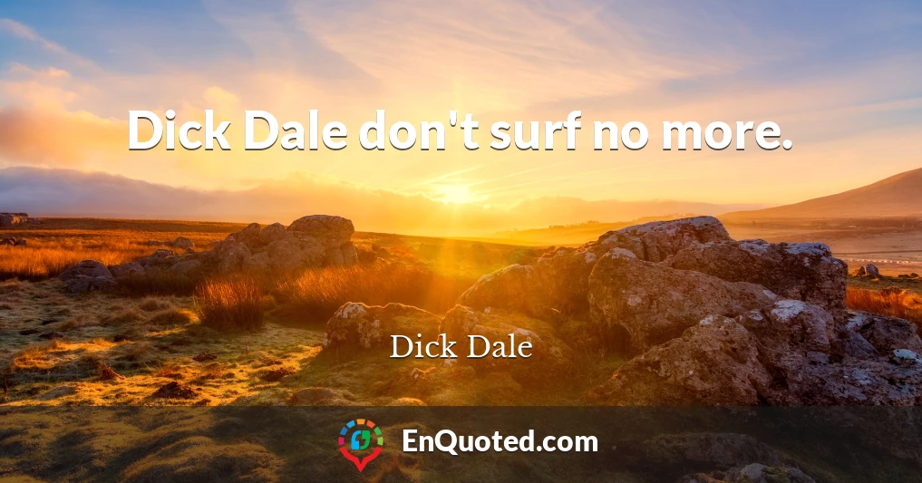 Dick Dale don't surf no more.