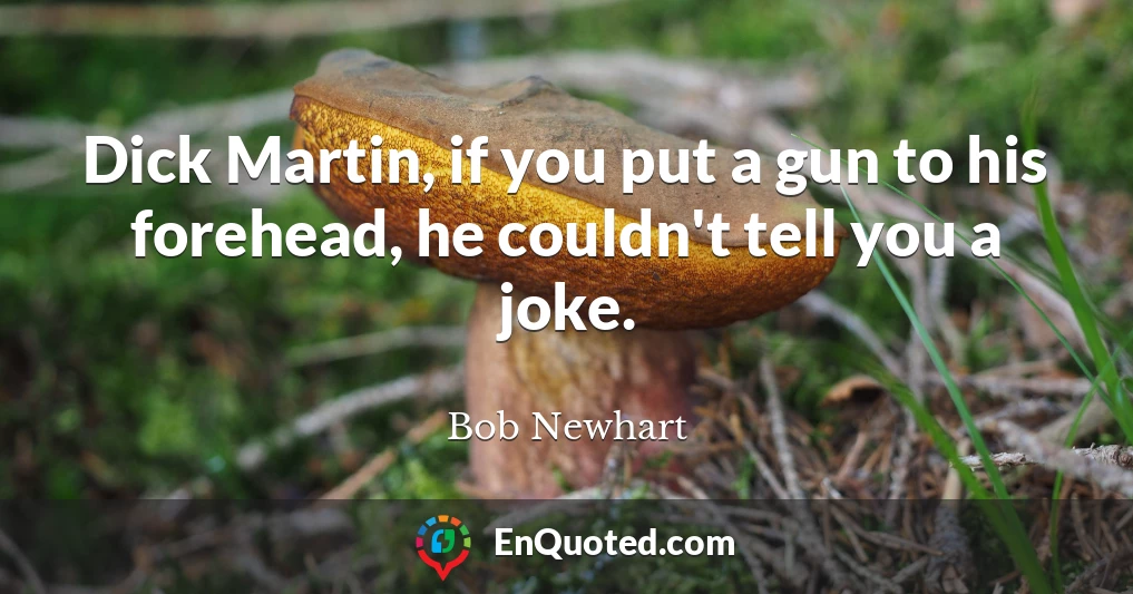 Dick Martin, if you put a gun to his forehead, he couldn't tell you a joke.