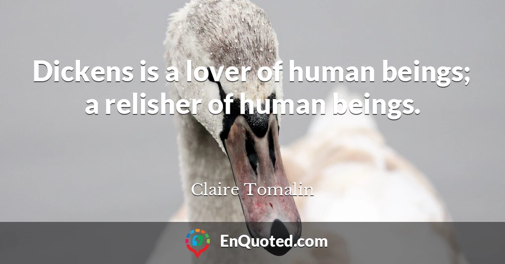 Dickens is a lover of human beings; a relisher of human beings.