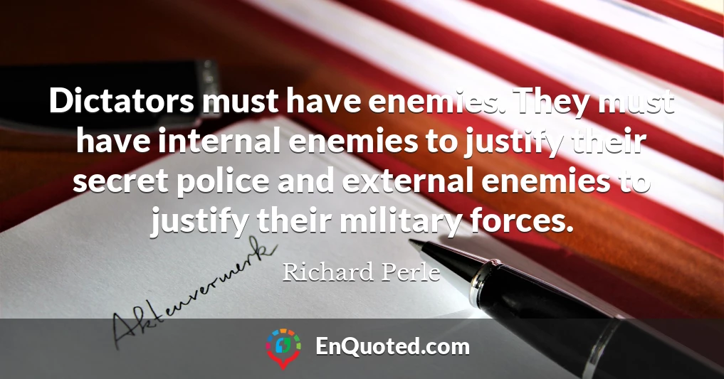 Dictators must have enemies. They must have internal enemies to justify their secret police and external enemies to justify their military forces.