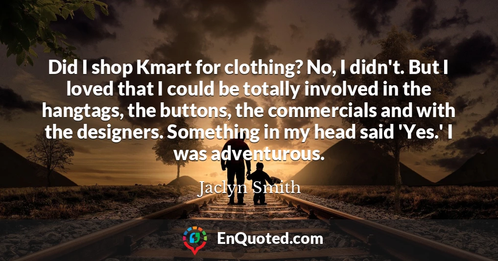 Did I shop Kmart for clothing? No, I didn't. But I loved that I could be totally involved in the hangtags, the buttons, the commercials and with the designers. Something in my head said 'Yes.' I was adventurous.