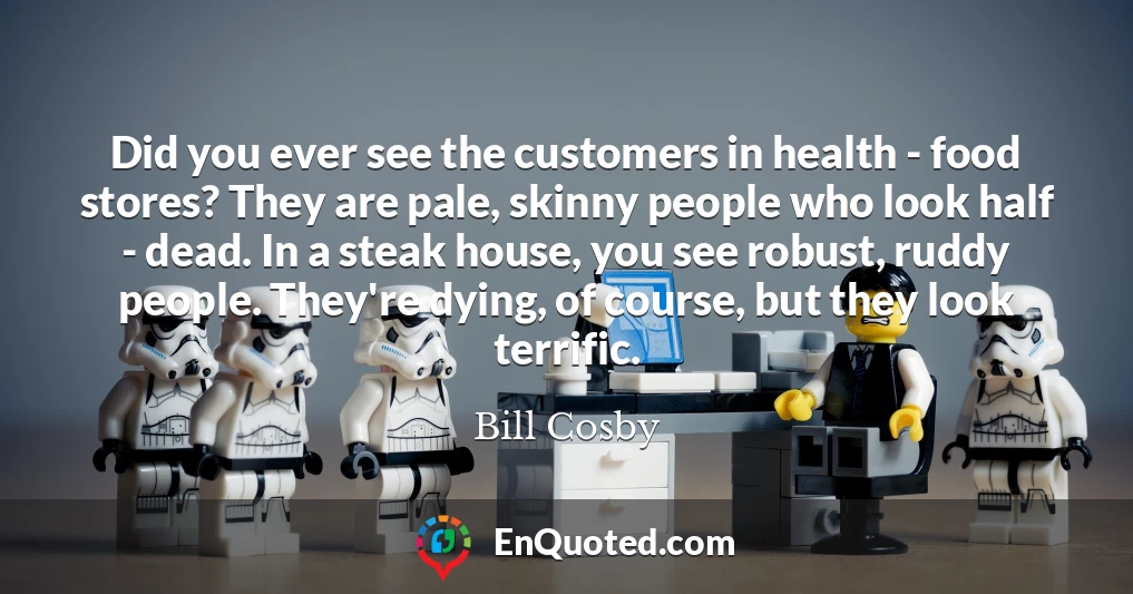 Did you ever see the customers in health - food stores? They are pale, skinny people who look half - dead. In a steak house, you see robust, ruddy people. They're dying, of course, but they look terrific.
