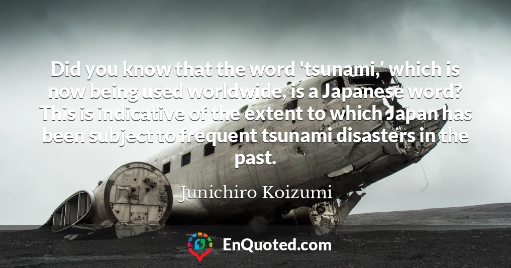 Did you know that the word 'tsunami,' which is now being used worldwide, is a Japanese word? This is indicative of the extent to which Japan has been subject to frequent tsunami disasters in the past.