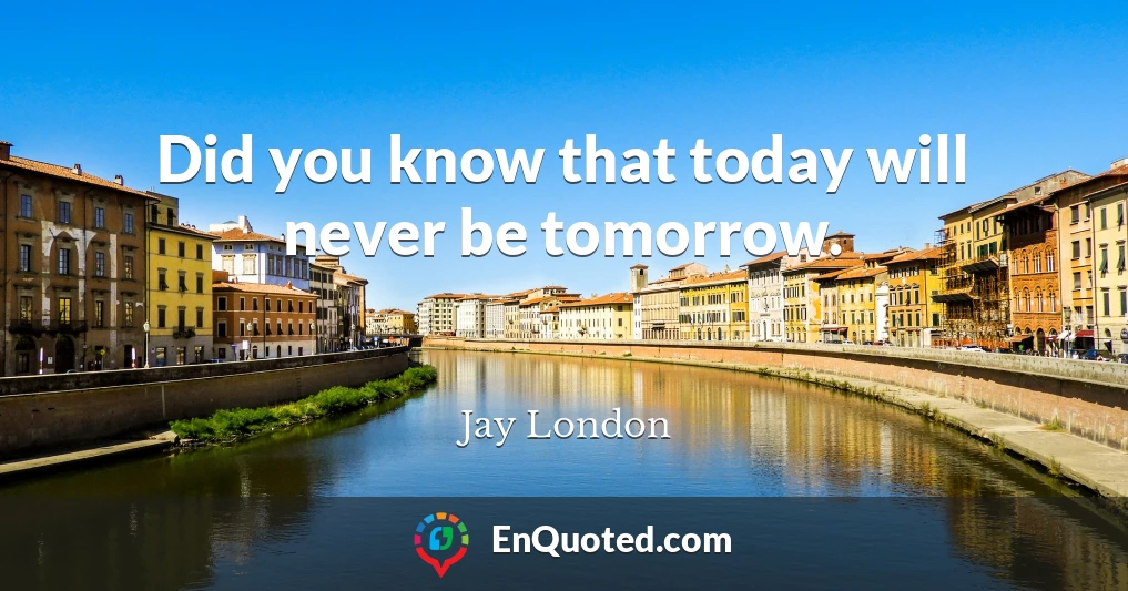 Did you know that today will never be tomorrow.