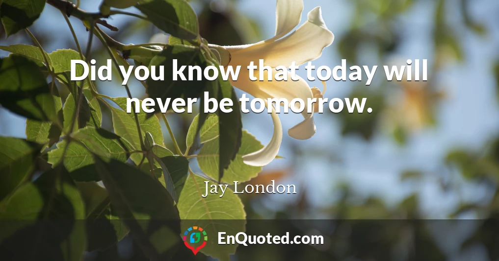 Did you know that today will never be tomorrow.