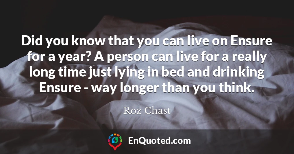 Did you know that you can live on Ensure for a year? A person can live for a really long time just lying in bed and drinking Ensure - way longer than you think.