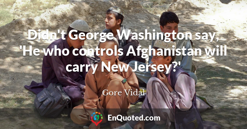 Didn't George Washington say, 'He who controls Afghanistan will carry New Jersey?'