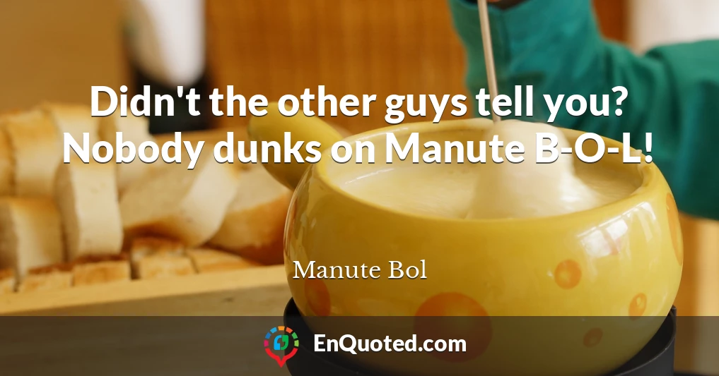 Didn't the other guys tell you? Nobody dunks on Manute B-O-L!