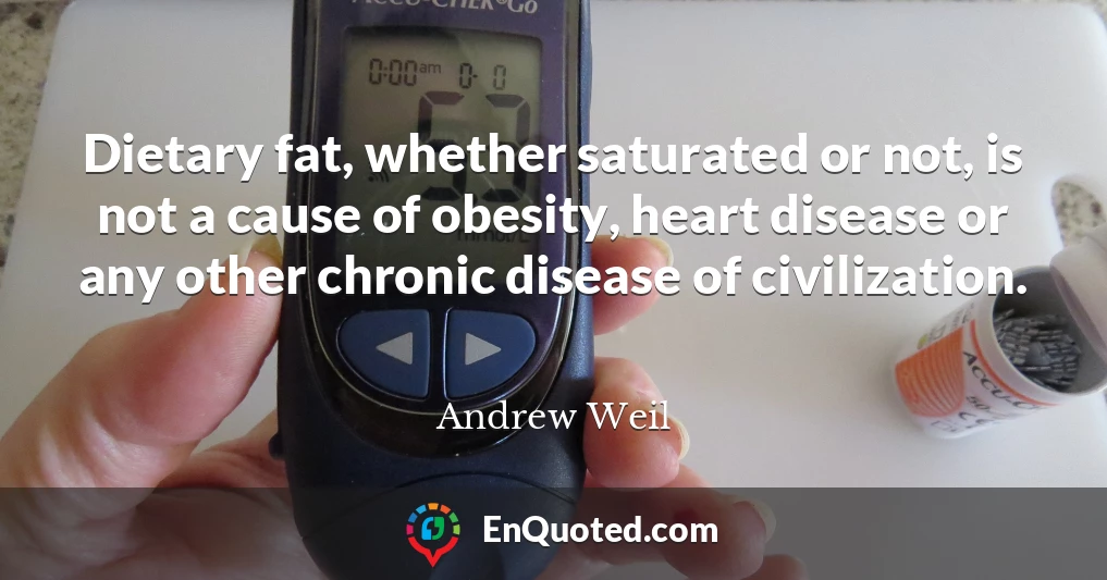 Dietary fat, whether saturated or not, is not a cause of obesity, heart disease or any other chronic disease of civilization.
