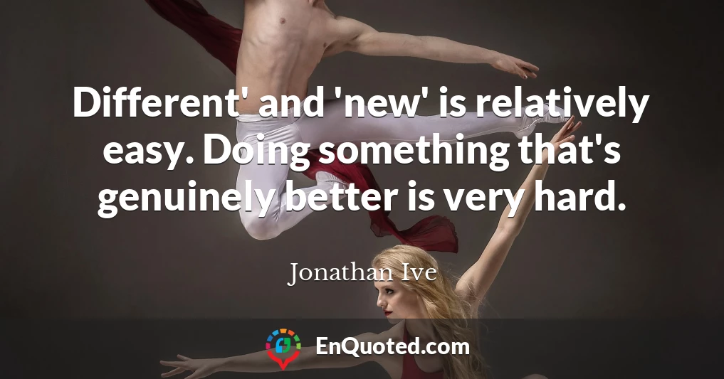 Different' and 'new' is relatively easy. Doing something that's genuinely better is very hard.
