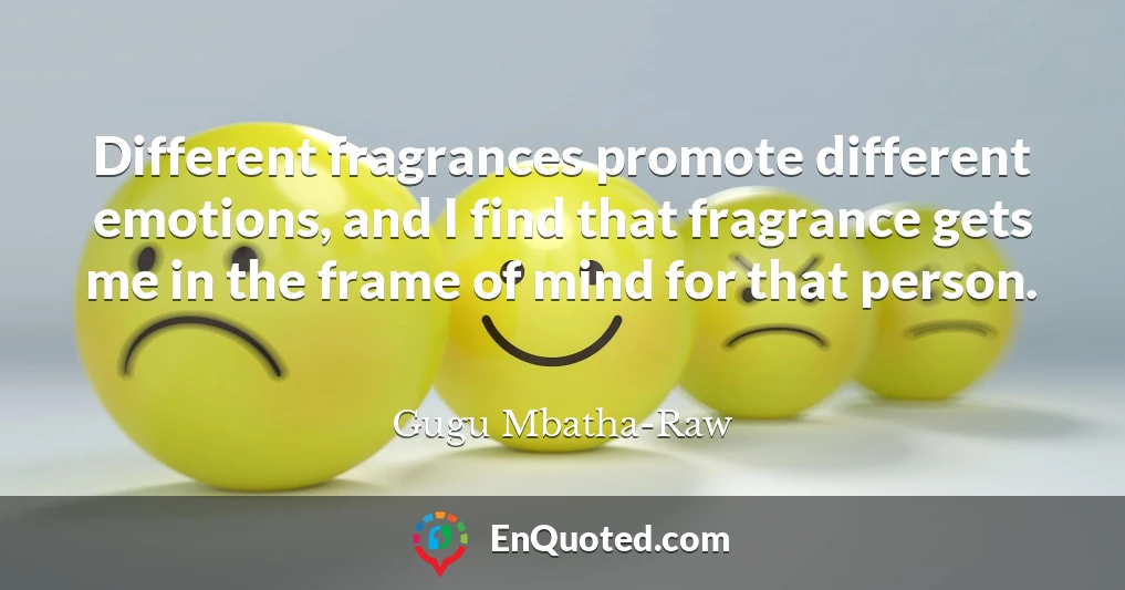 Different fragrances promote different emotions, and I find that fragrance gets me in the frame of mind for that person.