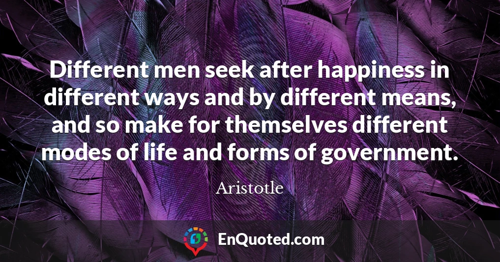 Different men seek after happiness in different ways and by different means, and so make for themselves different modes of life and forms of government.