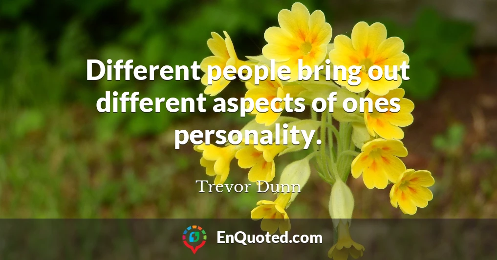 Different people bring out different aspects of ones personality.