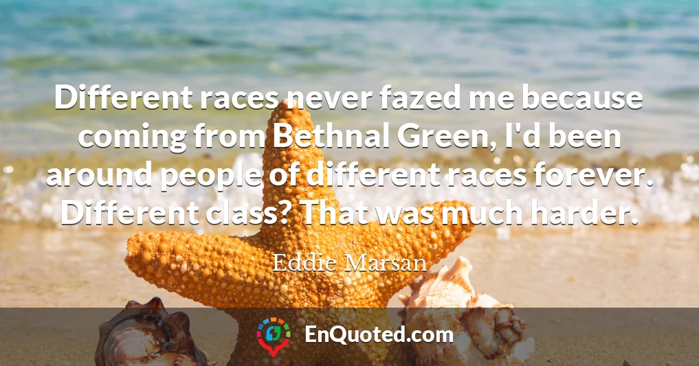 Different races never fazed me because coming from Bethnal Green, I'd been around people of different races forever. Different class? That was much harder.