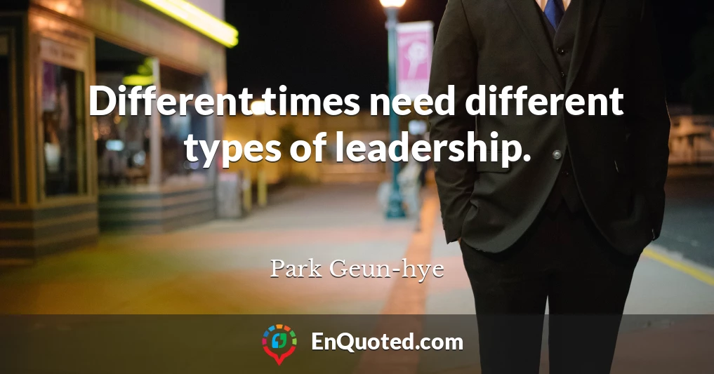 Different times need different types of leadership.