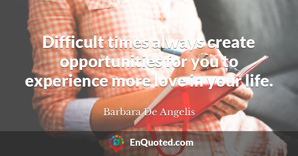 Difficult times always create opportunities for you to experience more love in your life.