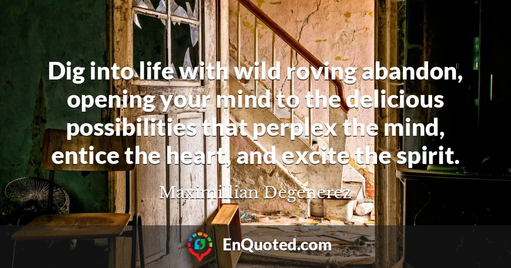 Dig into life with wild roving abandon, opening your mind to the delicious possibilities that perplex the mind, entice the heart, and excite the spirit.