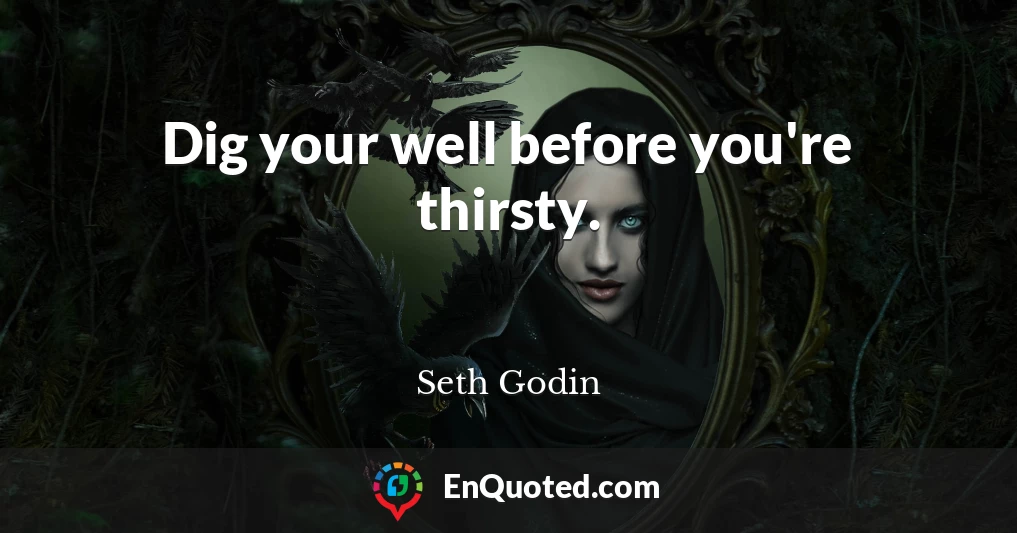 Dig your well before you're thirsty.
