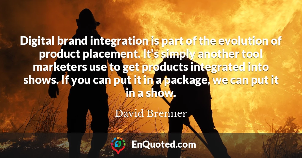 Digital brand integration is part of the evolution of product placement. It's simply another tool marketers use to get products integrated into shows. If you can put it in a package, we can put it in a show.