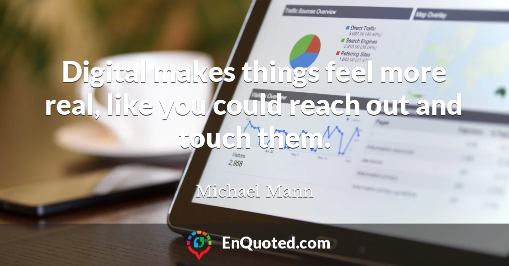 Digital makes things feel more real, like you could reach out and touch them.