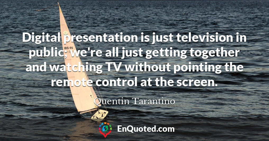 Digital presentation is just television in public; we're all just getting together and watching TV without pointing the remote control at the screen.