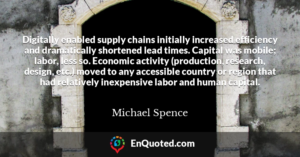 Digitally enabled supply chains initially increased efficiency and dramatically shortened lead times. Capital was mobile; labor, less so. Economic activity (production, research, design, etc.) moved to any accessible country or region that had relatively inexpensive labor and human capital.