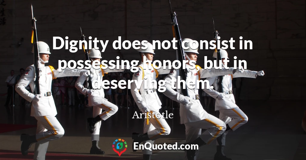 Dignity does not consist in possessing honors, but in deserving them.