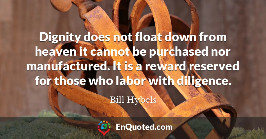 Dignity does not float down from heaven it cannot be purchased nor manufactured. It is a reward reserved for those who labor with diligence.