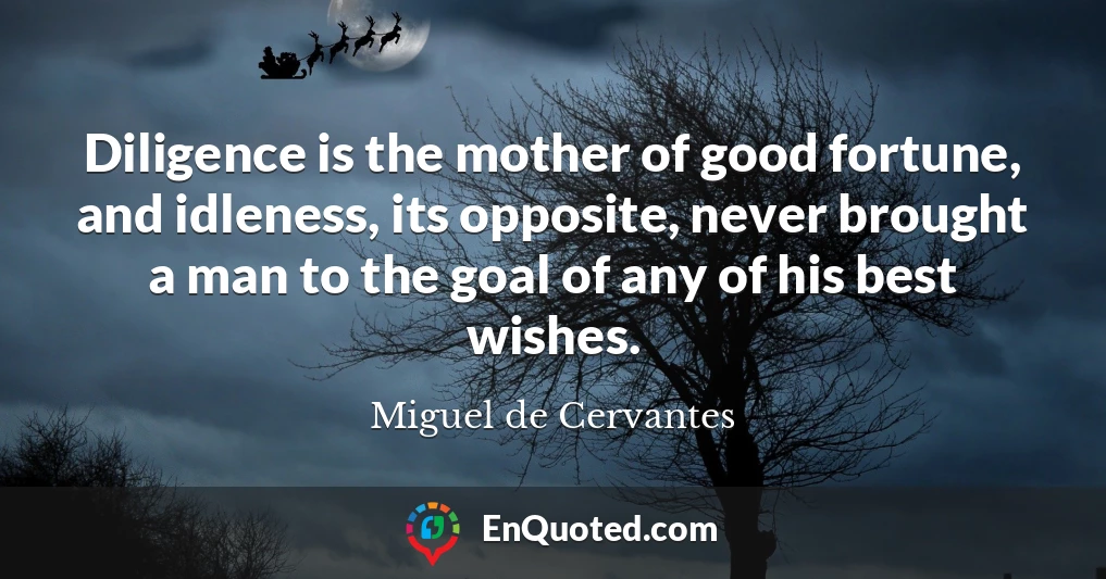 Diligence is the mother of good fortune, and idleness, its opposite, never brought a man to the goal of any of his best wishes.