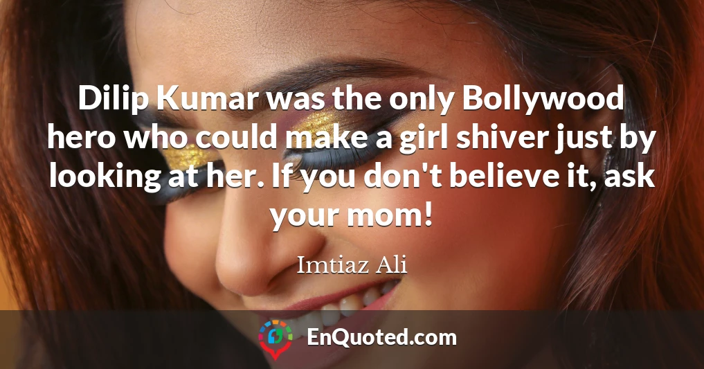 Dilip Kumar was the only Bollywood hero who could make a girl shiver just by looking at her. If you don't believe it, ask your mom!